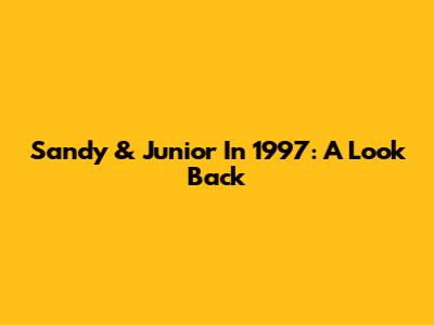 Sandy & Junior In 1997: A Look Back