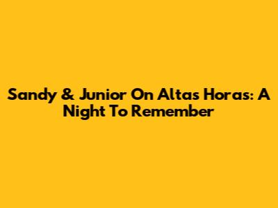 Sandy & Junior On Altas Horas: A Night To Remember