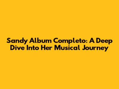 Sandy Album Completo: A Deep Dive Into Her Musical Journey