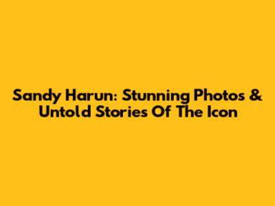 Sandy Harun: Stunning Photos & Untold Stories Of The Icon