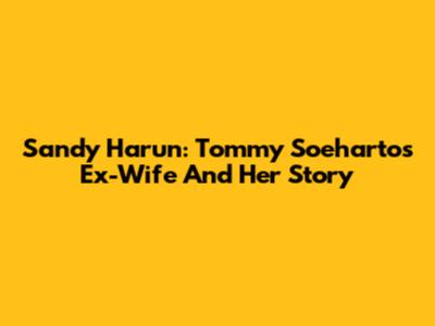 Sandy Harun: Tommy Soeharto's Ex-Wife And Her Story