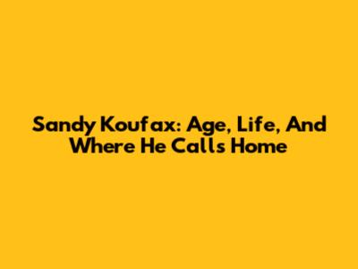 Sandy Koufax: Age, Life, And Where He Calls Home