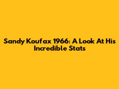 Sandy Koufax 1966: A Look At His Incredible Stats