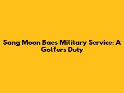 Sang Moon Bae's Military Service: A Golfer's Duty