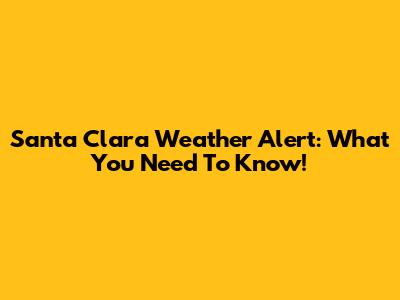 Santa Clara Weather Alert: What You Need To Know!