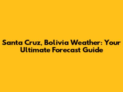 Santa Cruz, Bolivia Weather: Your Ultimate Forecast Guide