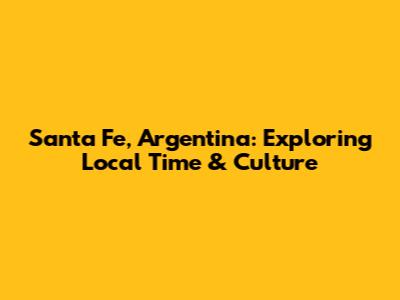 Santa Fe, Argentina: Exploring Local Time & Culture