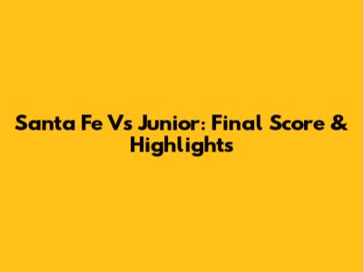 Santa Fe Vs Junior: Final Score & Highlights