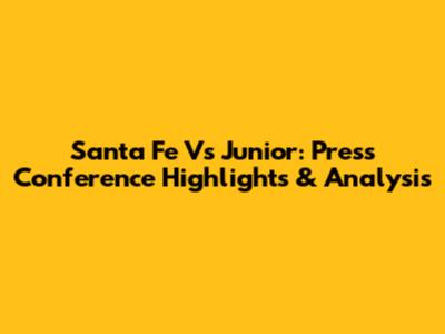 Santa Fe Vs Junior: Press Conference Highlights & Analysis