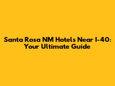 Santa Rosa NM Hotels Near I-40: Your Ultimate Guide
