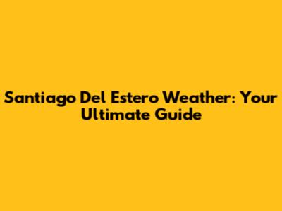 Santiago Del Estero Weather: Your Ultimate Guide