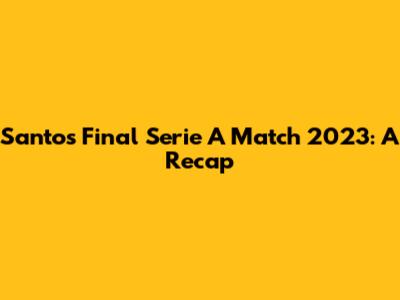 Santos' Final Serie A Match 2023: A Recap