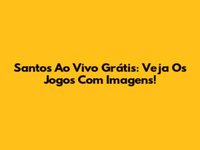 Santos Ao Vivo Grátis: Veja Os Jogos Com Imagens!