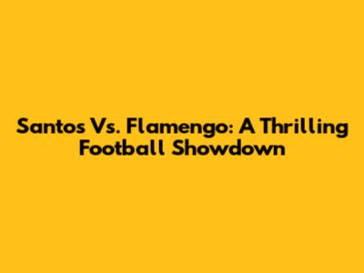 Santos Vs. Flamengo: A Thrilling Football Showdown