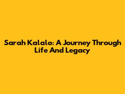 Sarah Kalalo: A Journey Through Life And Legacy