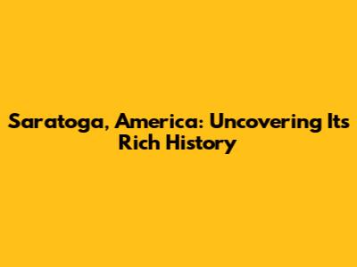 Saratoga, America: Uncovering Its Rich History