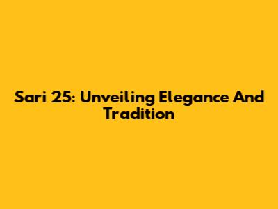 Sari 25: Unveiling Elegance And Tradition