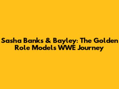 Sasha Banks & Bayley: The Golden Role Models' WWE Journey