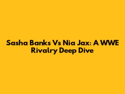 Sasha Banks Vs Nia Jax: A WWE Rivalry Deep Dive
