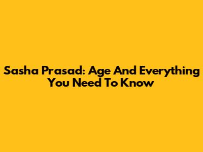Sasha Prasad: Age And Everything You Need To Know