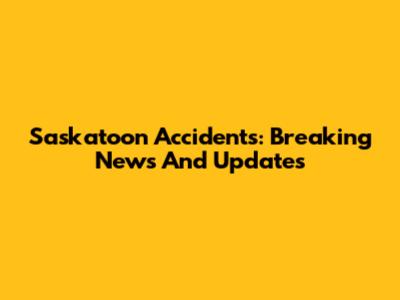 Saskatoon Accidents: Breaking News And Updates