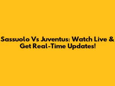 Sassuolo Vs Juventus: Watch Live & Get Real-Time Updates!