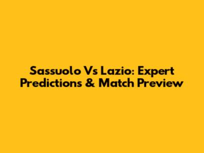 Sassuolo Vs Lazio: Expert Predictions & Match Preview