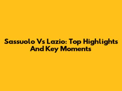Sassuolo Vs Lazio: Top Highlights And Key Moments