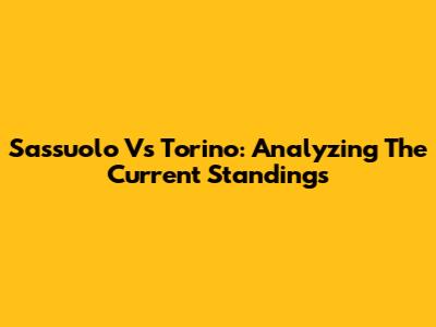 Sassuolo Vs Torino: Analyzing The Current Standings