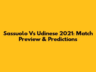 Sassuolo Vs Udinese 2021: Match Preview & Predictions