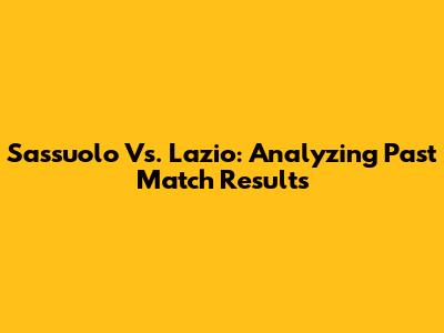 Sassuolo Vs. Lazio: Analyzing Past Match Results