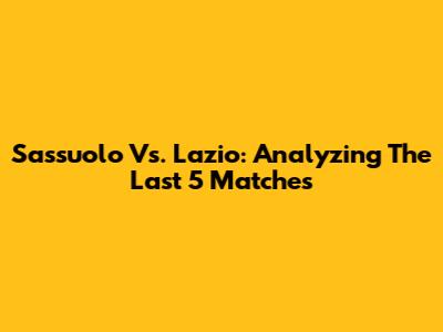 Sassuolo Vs. Lazio: Analyzing The Last 5 Matches