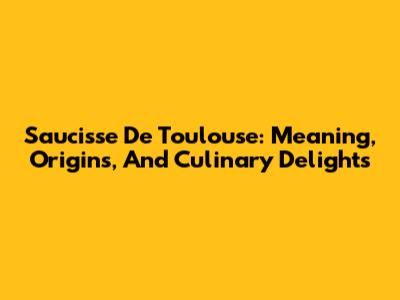 Saucisse De Toulouse: Meaning, Origins, And Culinary Delights