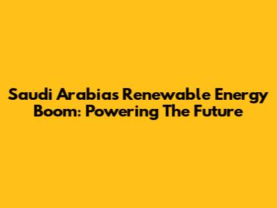 Saudi Arabia's Renewable Energy Boom: Powering The Future