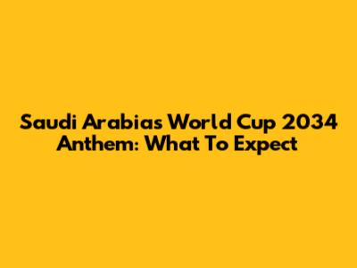 Saudi Arabia's World Cup 2034 Anthem: What To Expect