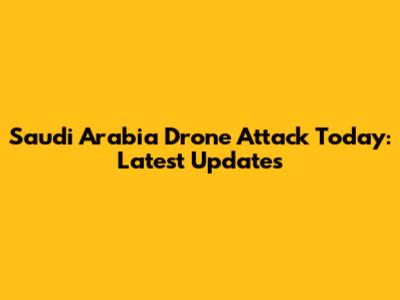 Saudi Arabia Drone Attack Today: Latest Updates