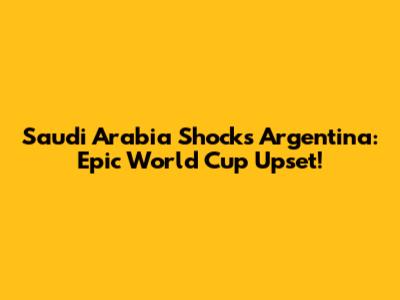 Saudi Arabia Shocks Argentina: Epic World Cup Upset!