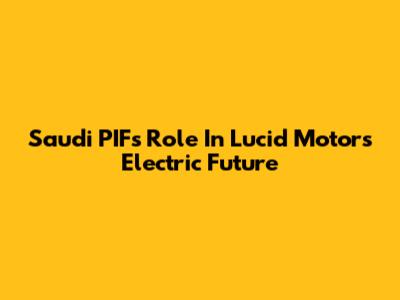 Saudi PIF's Role In Lucid Motors' Electric Future