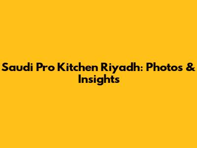 Saudi Pro Kitchen Riyadh: Photos & Insights