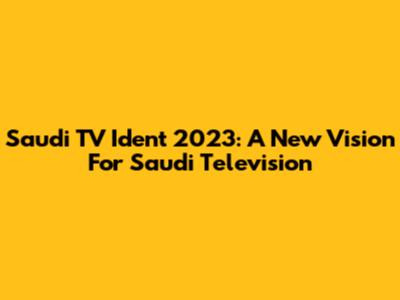 Saudi TV Ident 2023: A New Vision For Saudi Television