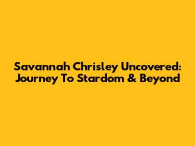 Savannah Chrisley Uncovered: Journey To Stardom & Beyond