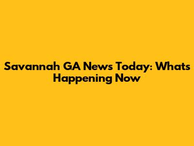 Savannah GA News Today: What's Happening Now