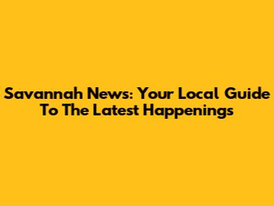 Savannah News: Your Local Guide To The Latest Happenings
