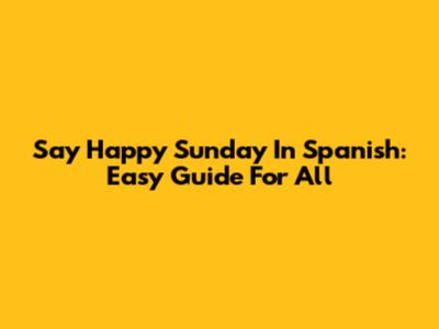 Say 'Happy Sunday' In Spanish: Easy Guide For All