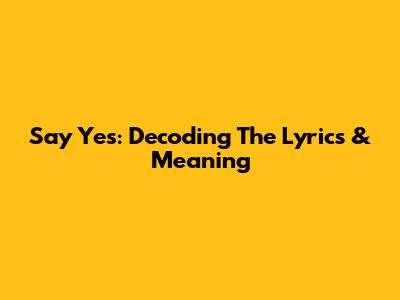 Say Yes: Decoding The Lyrics & Meaning