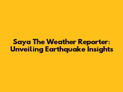 Saya The Weather Reporter: Unveiling Earthquake Insights