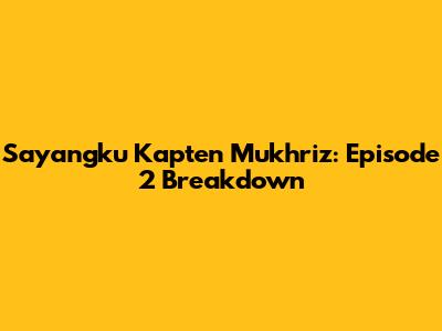 Sayangku Kapten Mukhriz: Episode 2 Breakdown