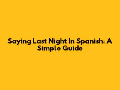 Saying "Last Night" In Spanish: A Simple Guide