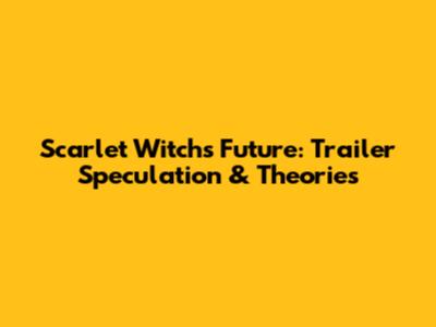 Scarlet Witch's Future: Trailer Speculation & Theories