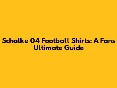 Schalke 04 Football Shirts: A Fan's Ultimate Guide